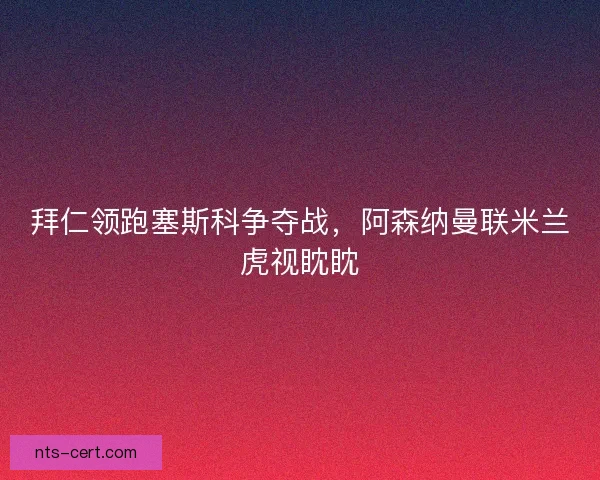 拜仁领跑塞斯科争夺战，阿森纳曼联米兰虎视眈眈