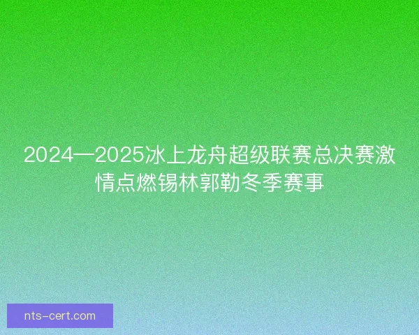 2024—2025冰上龙舟超级联赛总决赛激情点燃锡林郭勒冬季赛事 2024—2025冰上龙舟超级联赛总决赛激情点燃锡林郭勒冬季赛事