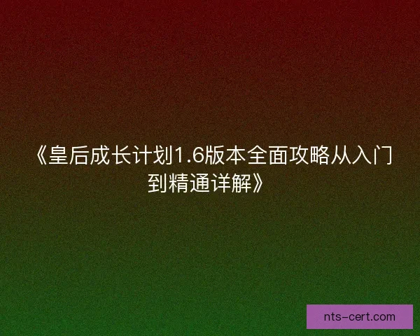 《皇后成长计划1.6版本全面攻略从入门到精通详解》