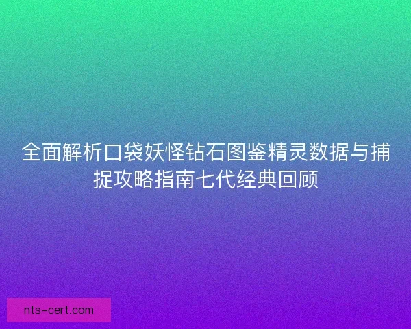 全面解析口袋妖怪钻石图鉴精灵数据与捕捉攻略指南七代经典回顾