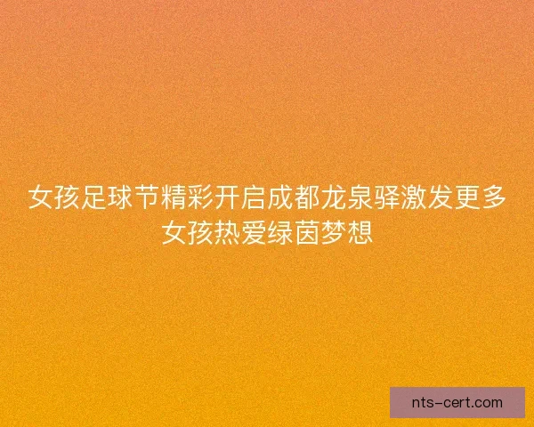 女孩足球节精彩开启成都龙泉驿激发更多女孩热爱绿茵梦想