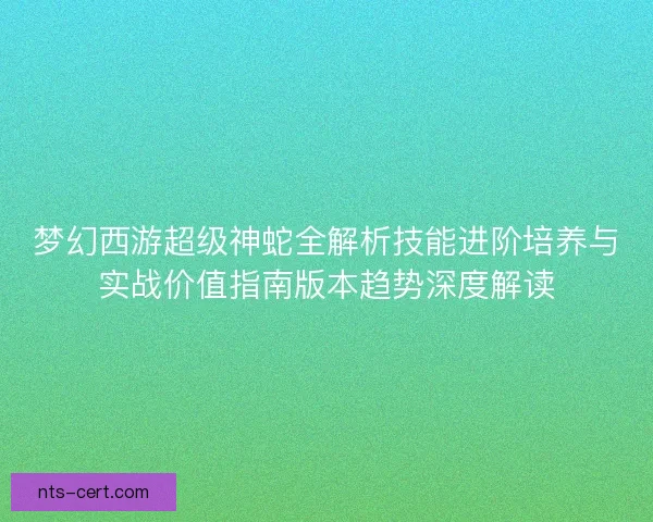 梦幻西游超级神蛇全解析技能进阶培养与实战价值指南版本趋势深度解读