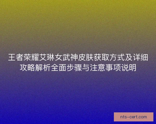 王者荣耀艾琳女武神皮肤获取方式及详细攻略解析全面步骤与注意事项说明