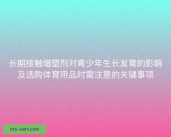 长期接触增塑剂对青少年生长发育的影响及选购体育用品时需注意的关键事项