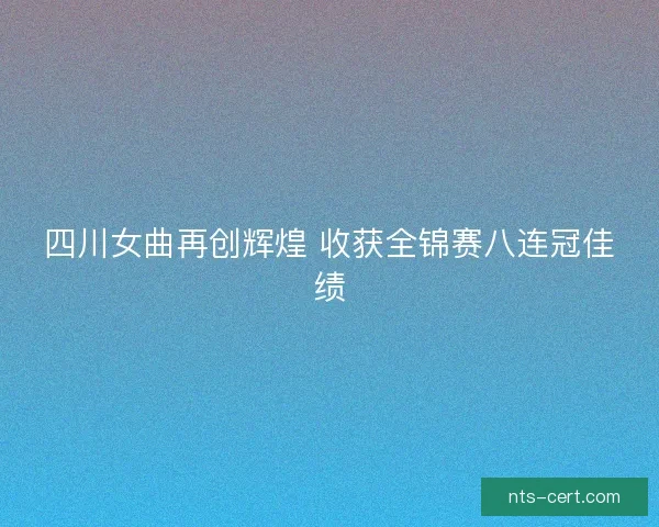 四川女曲再创辉煌 收获全锦赛八连冠佳绩