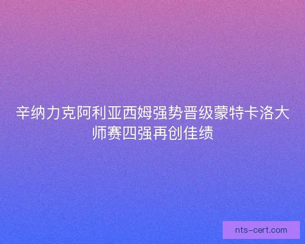 辛纳力克阿利亚西姆强势晋级蒙特卡洛大师赛四强再创佳绩