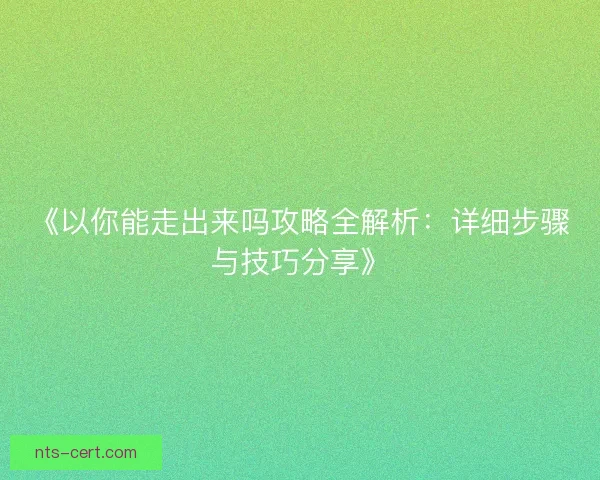 《以你能走出来吗攻略全解析：详细步骤与技巧分享》