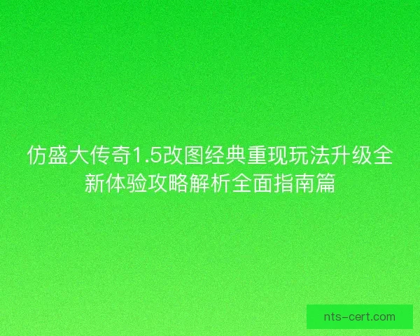 仿盛大传奇1.5改图经典重现玩法升级全新体验攻略解析全面指南篇