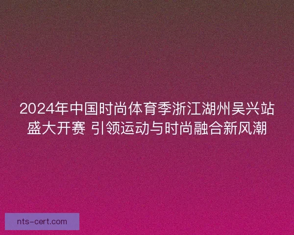 2024年中国时尚体育季浙江湖州吴兴站盛大开赛 引领运动与时尚融合新风潮