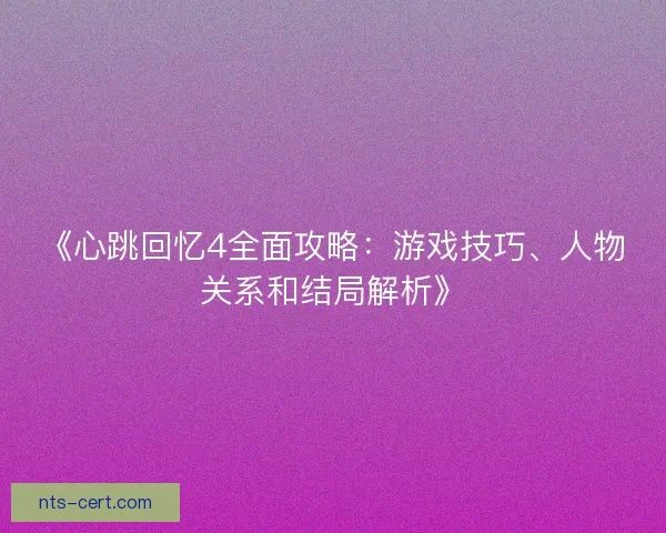 《心跳回忆4全面攻略:游戏技巧、人物关系和结局解析》 《心跳回忆4全面攻略:游戏技巧、人物关系和结局解析》
