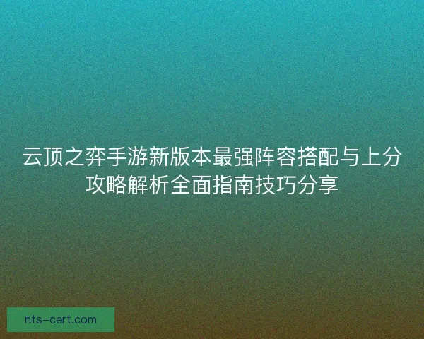 云顶之弈手游新版本最强阵容搭配与上分攻略解析全面指南技巧分享 云顶之弈手游新版本最强阵容搭配与上分攻略解析全面指南技巧分享