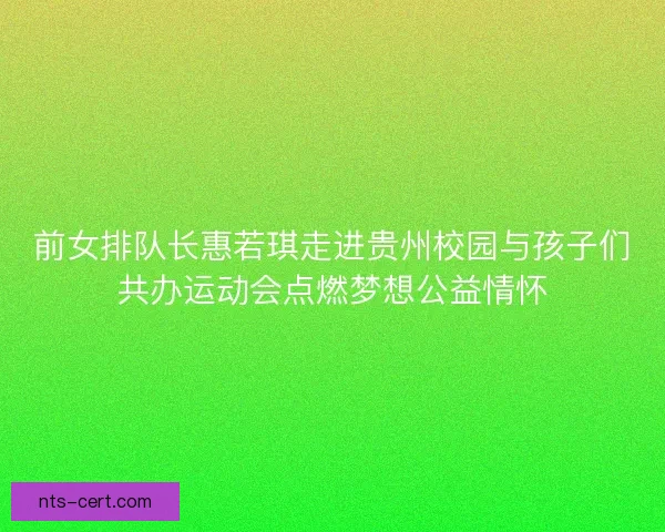 前女排队长惠若琪走进贵州校园与孩子们共办运动会点燃梦想公益情怀 前女排队长惠若琪走进贵州校园与孩子们共办运动会点燃梦想公益情怀