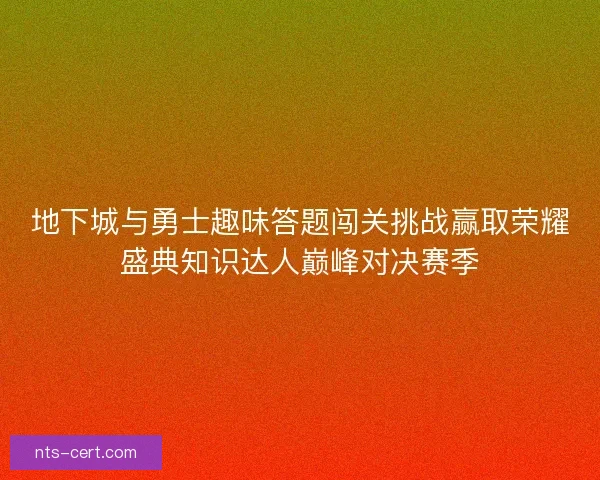 地下城与勇士趣味答题闯关挑战赢取荣耀盛典知识达人巅峰对决赛季 地下城与勇士趣味答题闯关挑战赢取荣耀盛典知识达人巅峰对决赛季