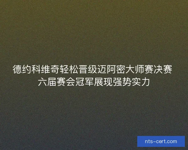 德约科维奇轻松晋级迈阿密大师赛决赛 六届赛会冠军展现强势实力