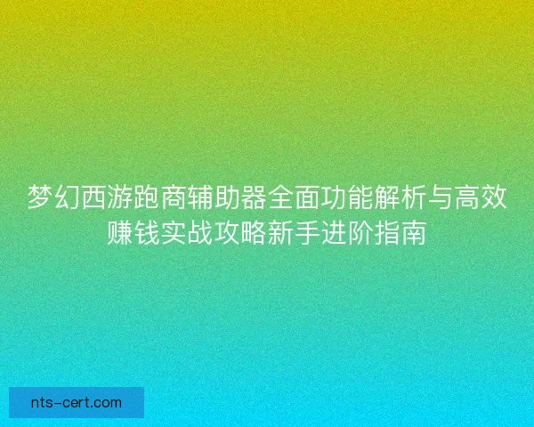 梦幻西游跑商辅助器全面功能解析与高效赚钱实战攻略新手进阶指南 梦幻西游跑商辅助器全面功能解析与高效赚钱实战攻略新手进阶指南
