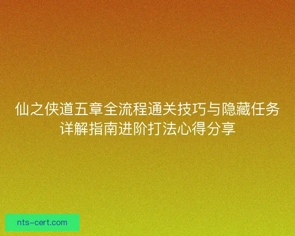 仙之侠道五章全流程通关技巧与隐藏任务详解指南进阶打法心得分享 仙之侠道五章全流程通关技巧与隐藏任务详解指南进阶打法心得分享