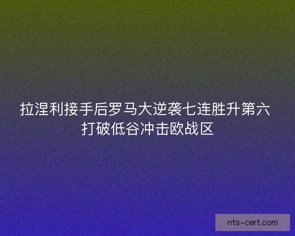 拉涅利接手后罗马大逆袭七连胜升第六 打破低谷冲击欧战区 拉涅利接手后罗马大逆袭七连胜升第六 打破低谷冲击欧战区