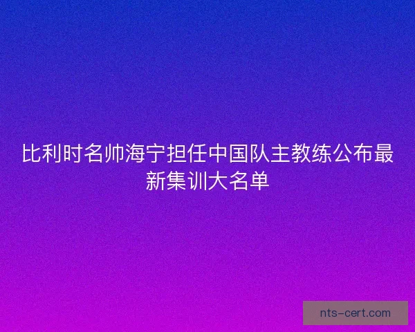 比利时名帅海宁担任中国队主教练公布最新集训大名单