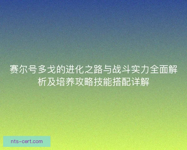 赛尔号多戈的进化之路与战斗实力全面解析及培养攻略技能搭配详解 赛尔号多戈的进化之路与战斗实力全面解析及培养攻略技能搭配详解