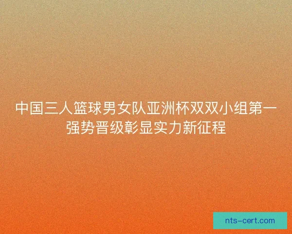 中国三人篮球男女队亚洲杯双双小组第一强势晋级彰显实力新征程