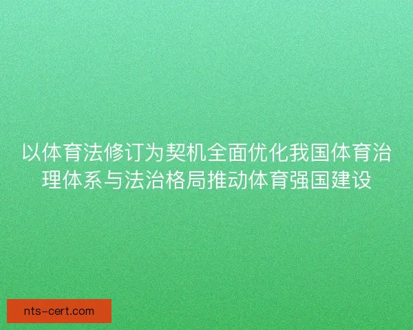 以体育法修订为契机全面优化我国体育治理体系与法治格局推动体育强国建设 以体育法修订为契机全面优化我国体育治理体系与法治格局推动体育强国建设