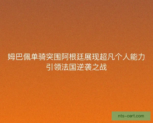 姆巴佩单骑突围阿根廷展现超凡个人能力引领法国逆袭之战 姆巴佩单骑突围阿根廷展现超凡个人能力引领法国逆袭之战