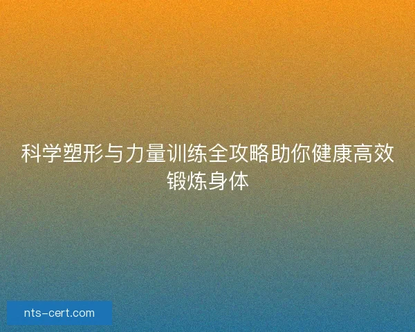 科学塑形与力量训练全攻略助你健康高效锻炼身体 科学塑形与力量训练全攻略助你健康高效锻炼身体