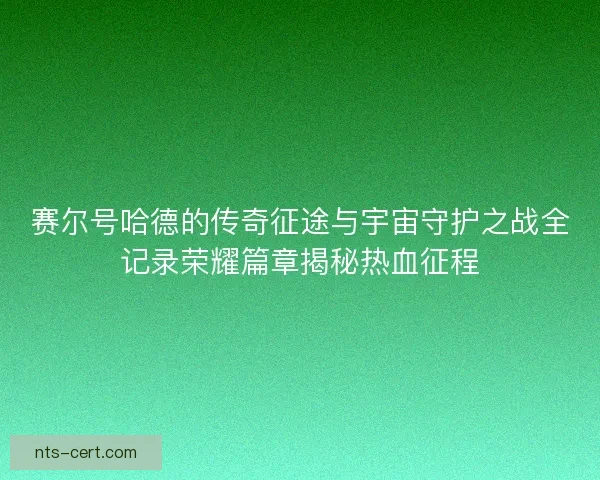 赛尔号哈德的传奇征途与宇宙守护之战全记录荣耀篇章揭秘热血征程 赛尔号哈德的传奇征途与宇宙守护之战全记录荣耀篇章揭秘热血征程