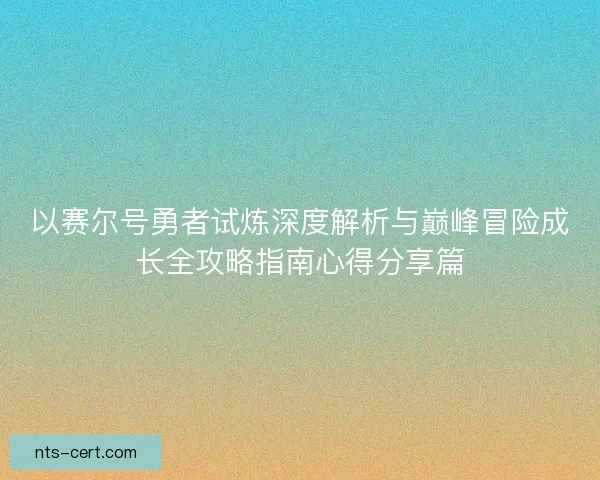 以赛尔号勇者试炼深度解析与巅峰冒险成长全攻略指南心得分享篇 以赛尔号勇者试炼深度解析与巅峰冒险成长全攻略指南心得分享篇