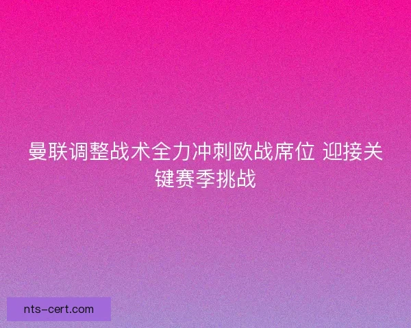曼联调整战术全力冲刺欧战席位 迎接关键赛季挑战 曼联调整战术全力冲刺欧战席位 迎接关键赛季挑战