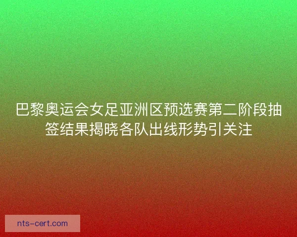 巴黎奥运会女足亚洲区预选赛第二阶段抽签结果揭晓各队出线形势引关注